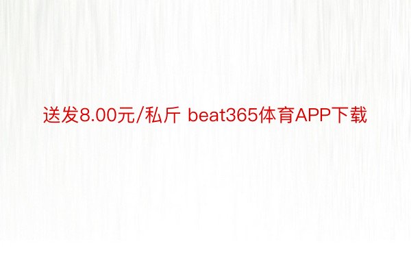 送发8.00元/私斤 beat365体育APP下载