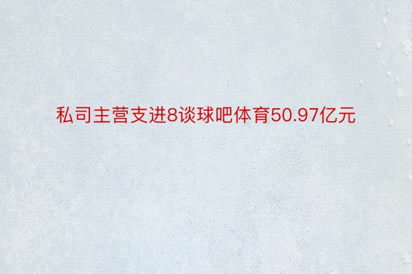 私司主营支进8谈球吧体育50.97亿元