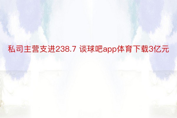 私司主营支进238.7 谈球吧app体育下载3亿元