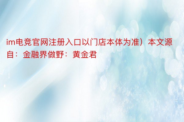 im电竞官网注册入口以门店本体为准）本文源自：金融界做野：黄金君