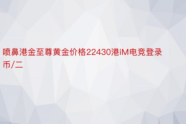 喷鼻港金至尊黄金价格22430港iM电竞登录币/二