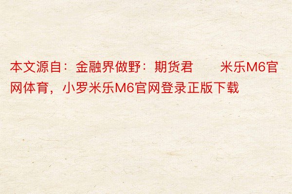 本文源自：金融界做野：期货君      米乐M6官网体育，小罗米乐M6官网登录正版下载