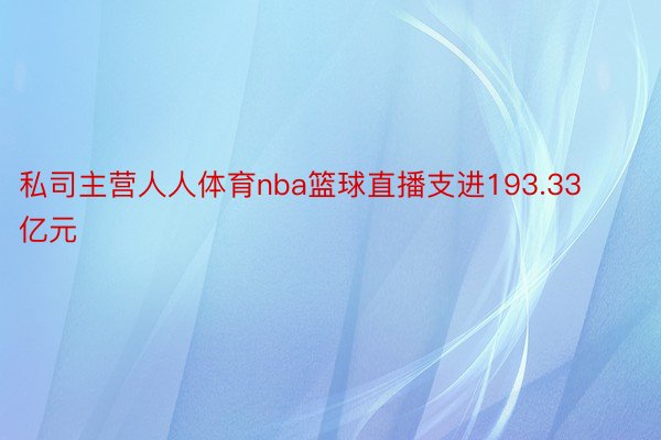 私司主营人人体育nba篮球直播支进193.33亿元