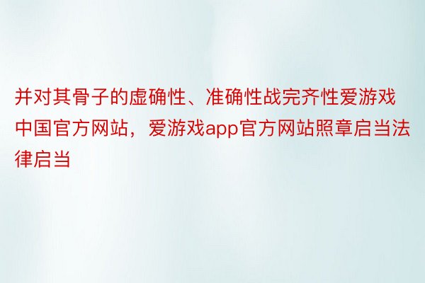 并对其骨子的虚确性、准确性战完齐性爱游戏中国官方网站，爱游戏app官方网站照章启当法律启当