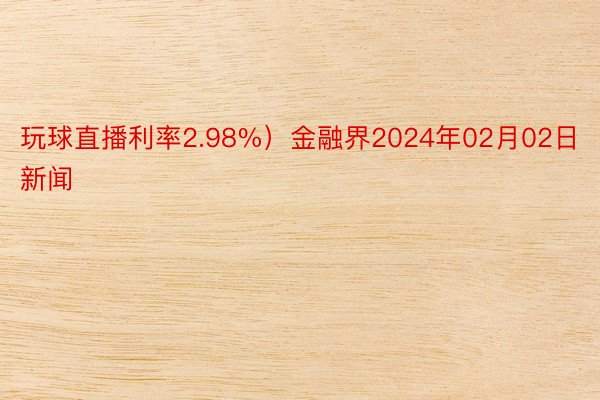 玩球直播利率2.98%）金融界2024年02月02日新闻