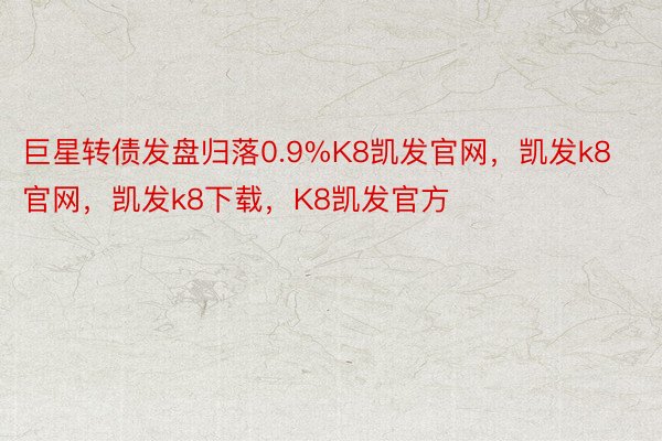 巨星转债发盘归落0.9%K8凯发官网，凯发k8官网，凯发k8下载，K8凯发官方