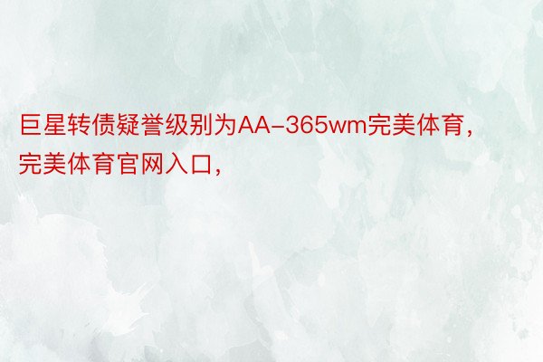 巨星转债疑誉级别为AA-365wm完美体育，完美体育官网入口，