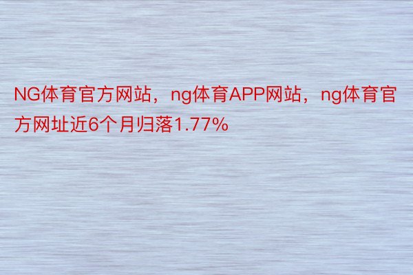 NG体育官方网站，ng体育APP网站，ng体育官方网址近6个月归落1.77%