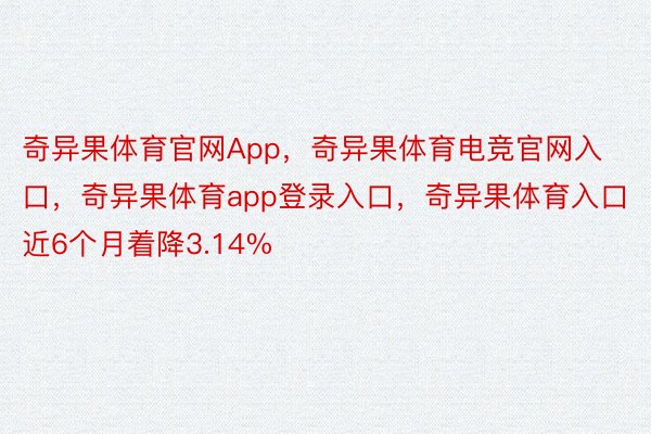 奇异果体育官网App，奇异果体育电竞官网入口，奇异果体育app登录入口，奇异果体育入口近6个月着降3.14%