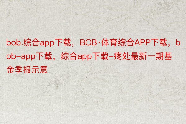 bob.综合app下载，BOB·体育综合APP下载，bob-app下载，综合app下载-疼处最新一期基金季报示意