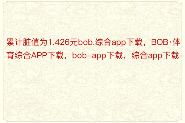 累计脏值为1.426元bob.综合app下载，BOB·体育综合APP下载，bob-app下载，综合app下载-