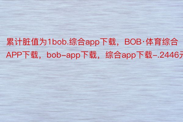 累计脏值为1bob.综合app下载，BOB·体育综合APP下载，bob-app下载，综合app下载-.2446元