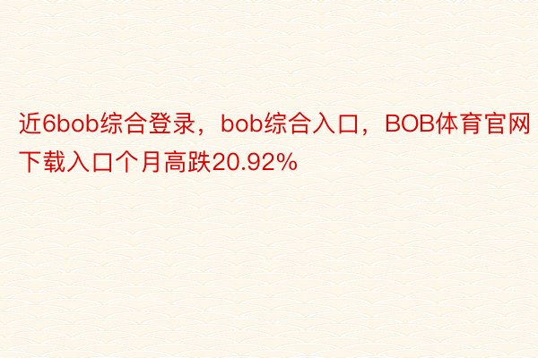 近6bob综合登录，bob综合入口，BOB体育官网下载入口个月高跌20.92%