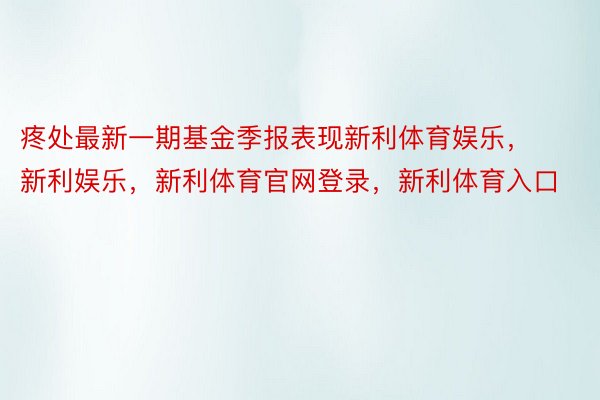 疼处最新一期基金季报表现新利体育娱乐，新利娱乐，新利体育官网登录，新利体育入口