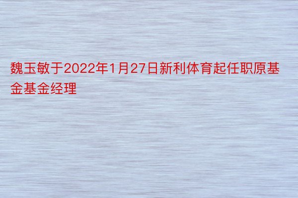 魏玉敏于2022年1月27日新利体育起任职原基金基金经理