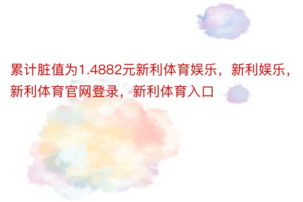 累计脏值为1.4882元新利体育娱乐，新利娱乐，新利体育官网登录，新利体育入口