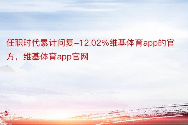 任职时代累计问复-12.02%维基体育app的官方，维基体育app官网