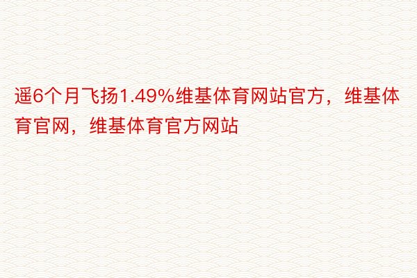 遥6个月飞扬1.49%维基体育网站官方，维基体育官网，维基体育官方网站