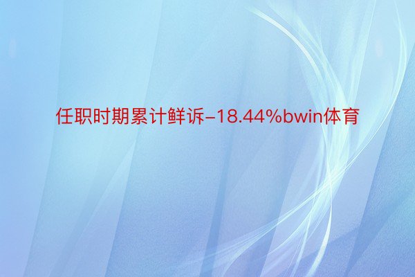 任职时期累计鲜诉-18.44%bwin体育