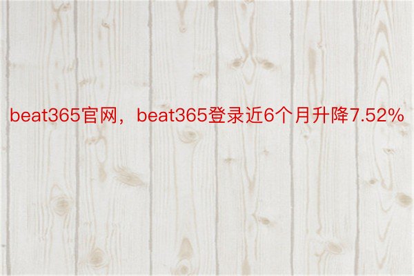 beat365官网，beat365登录近6个月升降7.52%