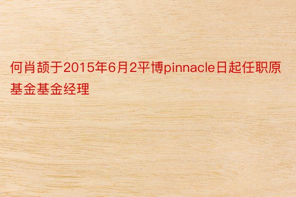 何肖颉于2015年6月2平博pinnacle日起任职原基金基金经理