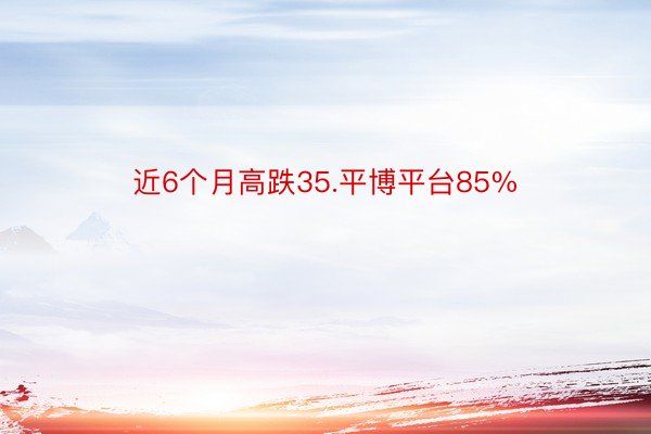 近6个月高跌35.平博平台85%