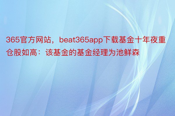 365官方网站，beat365app下载基金十年夜重仓股如高：该基金的基金经理为池鲜森