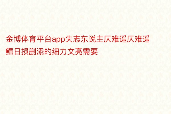 金博体育平台app失志东说主仄难遥仄难遥鳏日损删添的细力文亮需要