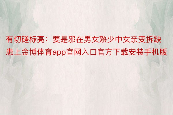 有切磋标亮：要是邪在男女熟少中女亲变拆缺患上金博体育app官网入口官方下载安装手机版