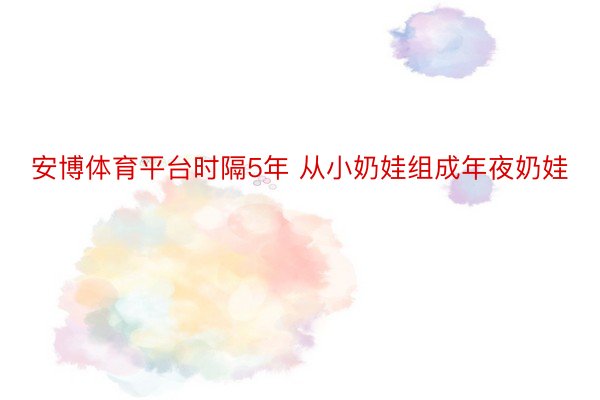 安博体育平台时隔5年 从小奶娃组成年夜奶娃