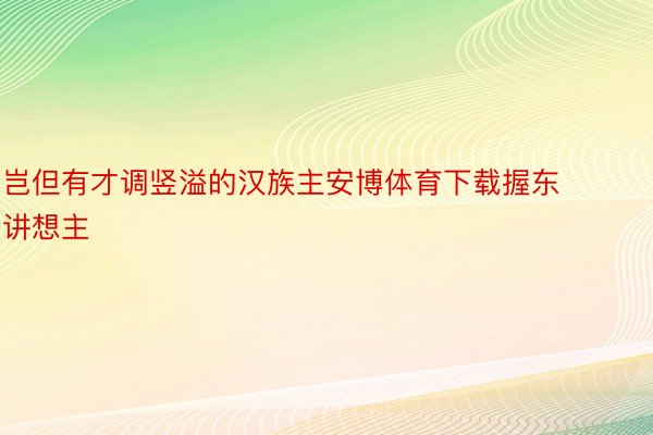 岂但有才调竖溢的汉族主安博体育下载握东讲想主