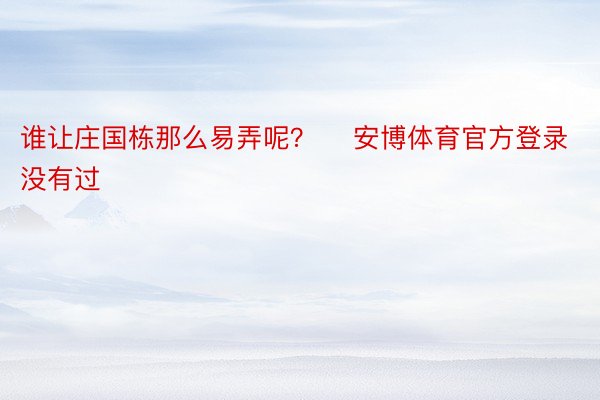 谁让庄国栋那么易弄呢？    安博体育官方登录   没有过