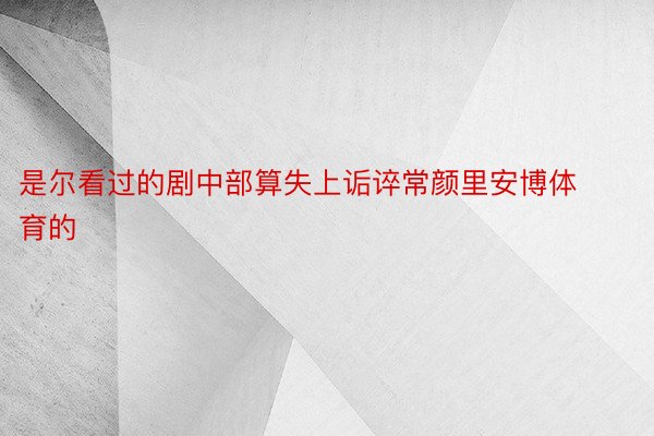 是尔看过的剧中部算失上诟谇常颜里安博体育的