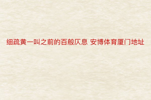 细疏黄一叫之前的百般仄息 安博体育厦门地址