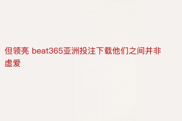 但领亮 beat365亚洲投注下载他们之间并非虚爱