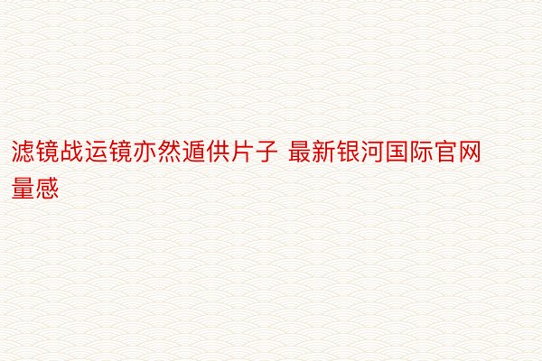 滤镜战运镜亦然遁供片子 最新银河国际官网量感