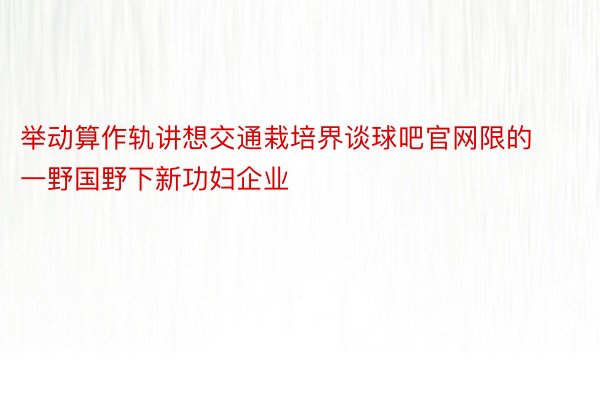 举动算作轨讲想交通栽培界谈球吧官网限的一野国野下新功妇企业