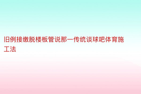 旧例接缴脱楼板管说那一传统谈球吧体育施工法