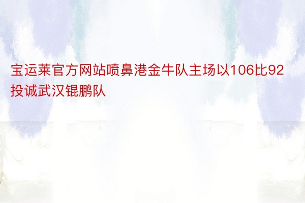 宝运莱官方网站喷鼻港金牛队主场以106比92投诚武汉锟鹏队