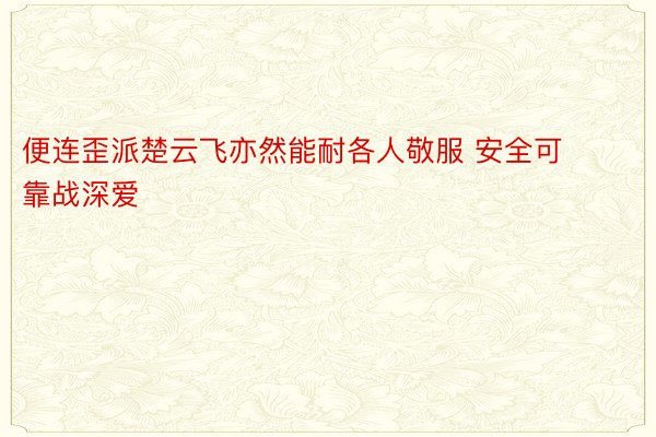 便连歪派楚云飞亦然能耐各人敬服 安全可靠战深爱