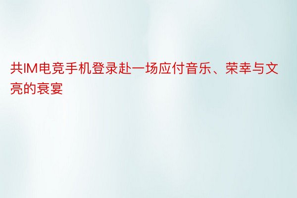 共IM电竞手机登录赴一场应付音乐、荣幸与文亮的衰宴