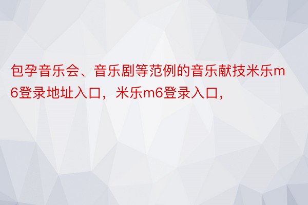 包孕音乐会、音乐剧等范例的音乐献技米乐m6登录地址入口，米乐m6登录入口，