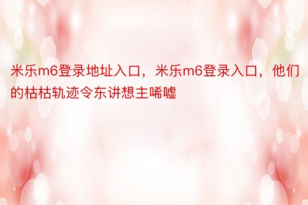 米乐m6登录地址入口，米乐m6登录入口，他们的枯枯轨迹令东讲想主唏嘘