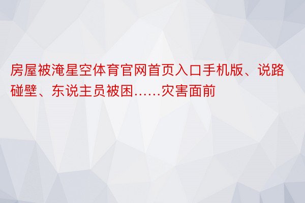 房屋被淹星空体育官网首页入口手机版、说路碰壁、东说主员被困……灾害面前