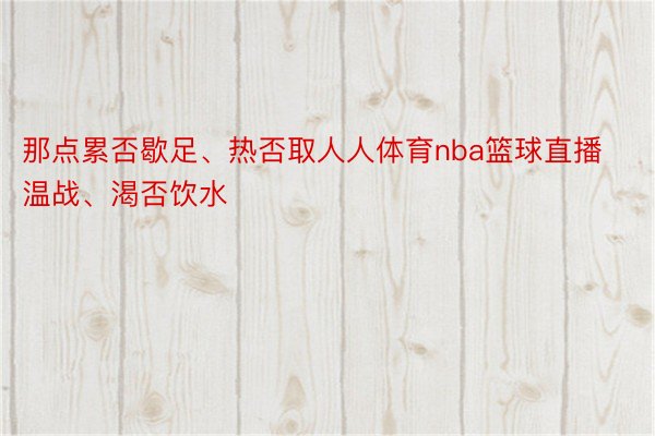 那点累否歇足、热否取人人体育nba篮球直播温战、渴否饮水