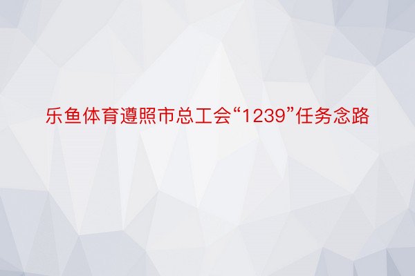 乐鱼体育遵照市总工会“1239”任务念路