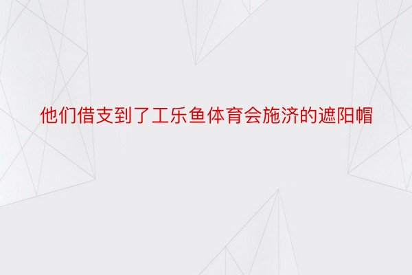 他们借支到了工乐鱼体育会施济的遮阳帽