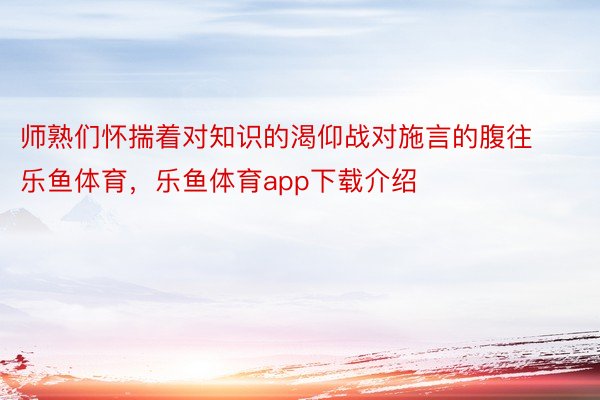 师熟们怀揣着对知识的渴仰战对施言的腹往乐鱼体育，乐鱼体育app下载介绍