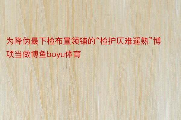 为降伪最下检布置领铺的“检护仄难遥熟”博项当做博鱼boyu体育