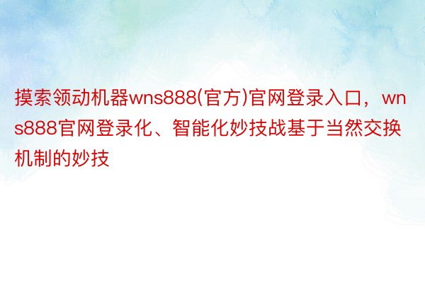 摸索领动机器wns888(官方)官网登录入口，wns888官网登录化、智能化妙技战基于当然交换机制的妙技